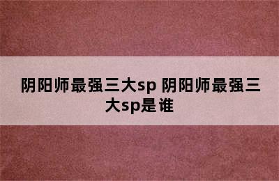 阴阳师最强三大sp 阴阳师最强三大sp是谁